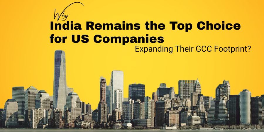 Why India Remains the Top Choice for US Companies Expanding Their GCC Footprint ?