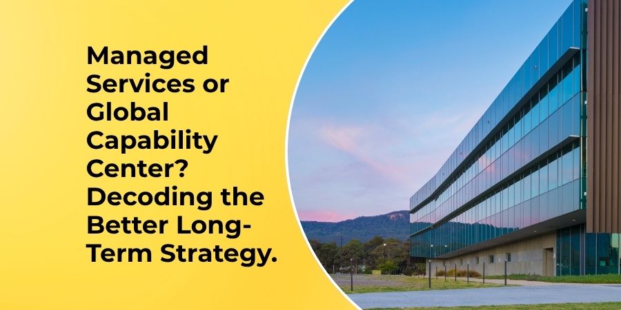 Managed Services or Global Capability Center? Decoding the Better Long-Term Strategy.