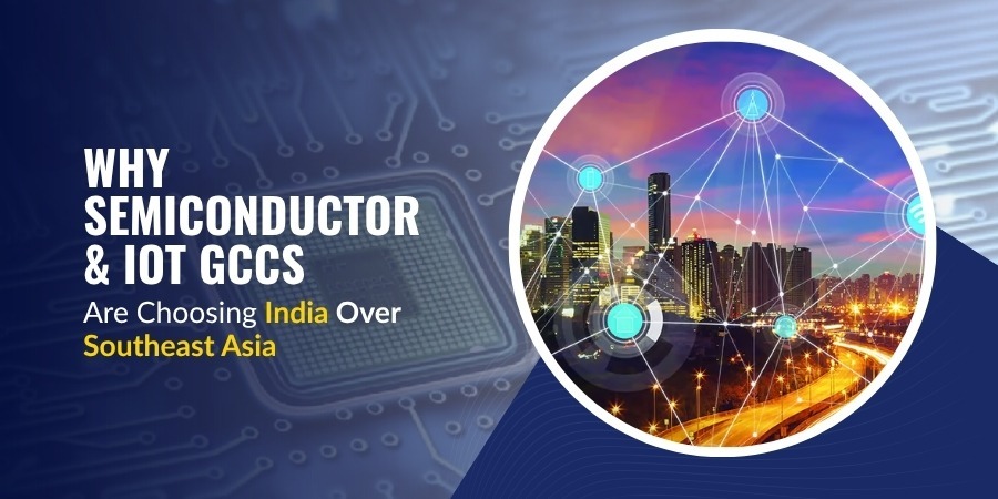 Why Semiconductor & IoT GCCs Are Choosing India Over Southeast Asia